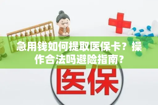 急用钱如何提取医保卡？操作合法吗避险指南？
